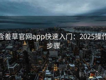 含羞草官网app快速入门：2025操作步骤