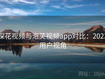 探花视频与泡芙视频app对比：2023用户视角