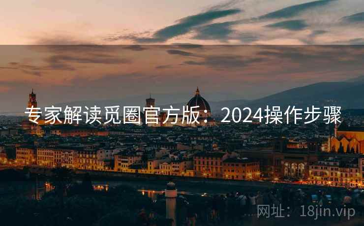 专家解读觅圈官方版:2024操作步骤 专家解读觅圈官方版:2024操作步骤