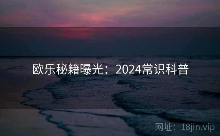 欧乐秘籍曝光:2024常识科普 欧乐秘籍曝光:2024常识科普