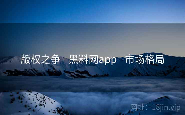 版权之争 - 黑料网app - 市场格局 版权之争 - 黑料网app - 市场格局