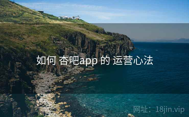 如何 杏吧app 的 运营心法 如何 杏吧app 的 运营心法