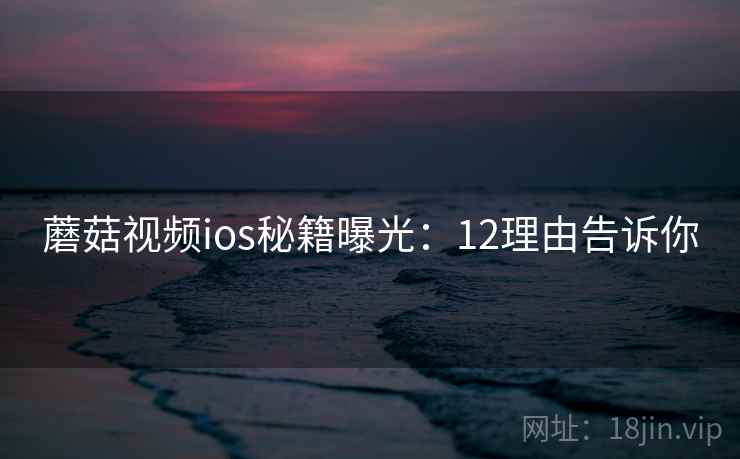 蘑菇视频ios秘籍曝光:12理由告诉你 蘑菇视频ios秘籍曝光:12理由告诉你