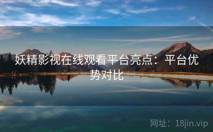 妖精影视在线观看平台亮点:平台优势对比 妖精影视在线观看平台亮点:平台优势对比