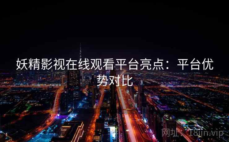 妖精影视在线观看平台亮点:平台优势对比 妖精影视在线观看平台亮点:平台优势对比