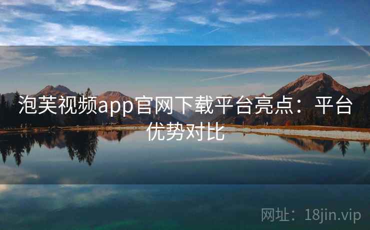 泡芙视频app官网下载平台亮点:平台优势对比 泡芙视频app官网下载平台亮点:平台优势对比