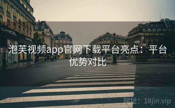 泡芙视频app官网下载平台亮点:平台优势对比 泡芙视频app官网下载平台亮点:平台优势对比