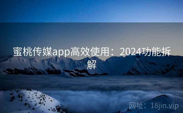 蜜桃传媒app高效使用:2024功能拆解 蜜桃传媒app高效使用:2024功能拆解