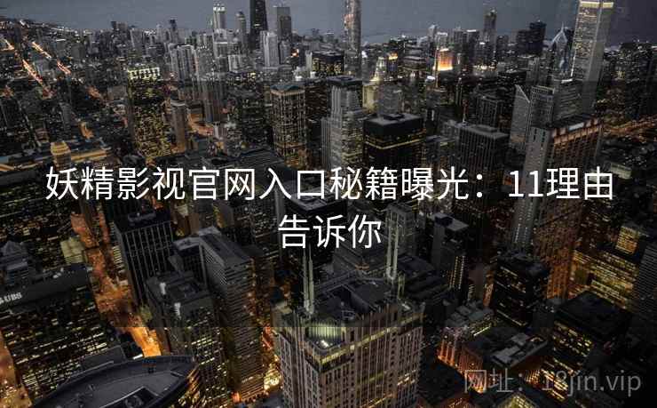 妖精影视官网入口秘籍曝光:11理由告诉你 妖精影视官网入口秘籍曝光:11理由告诉你