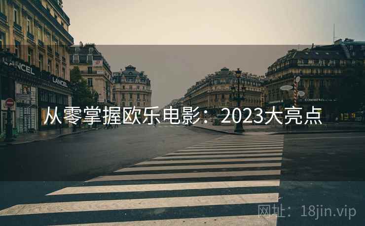 从零掌握欧乐电影:2023大亮点 从零掌握欧乐电影:2023大亮点