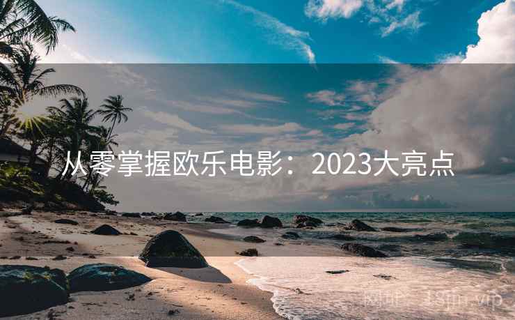 从零掌握欧乐电影:2023大亮点 从零掌握欧乐电影:2023大亮点