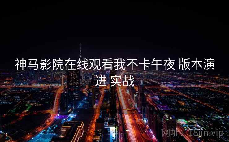 神马影院在线观看我不卡午夜 版本演进 实战 神马影院在线观看我不卡午夜 版本演进 实战