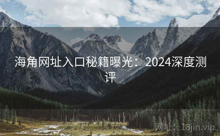 海角网址入口秘籍曝光:2024深度测评 海角网址入口秘籍曝光:2024深度测评