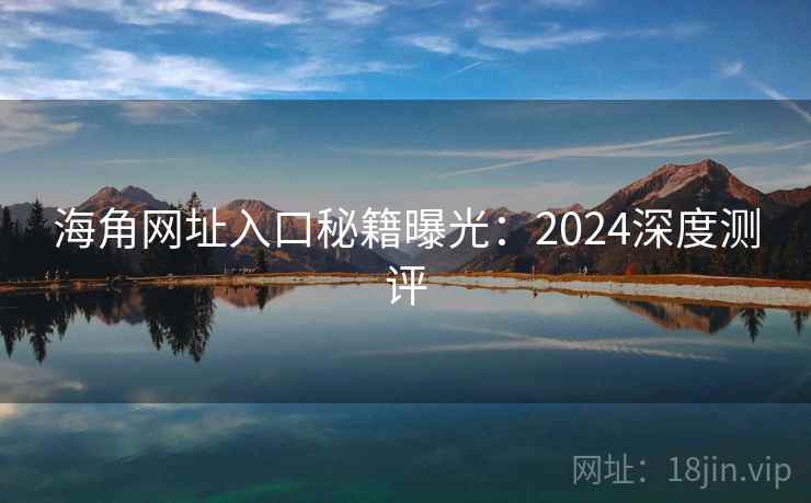 海角网址入口秘籍曝光:2024深度测评 海角网址入口秘籍曝光:2024深度测评