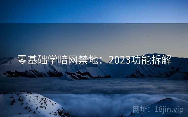 零基础学暗网禁地:2023功能拆解 零基础学暗网禁地:2023功能拆解