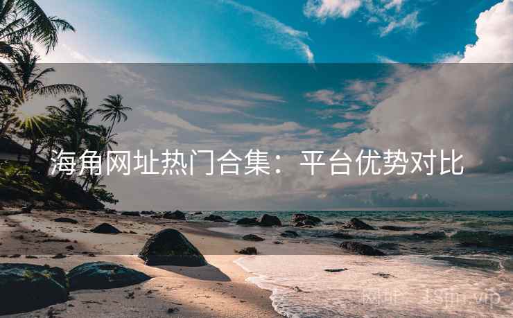 海角网址热门合集:平台优势对比 海角网址热门合集:平台优势对比