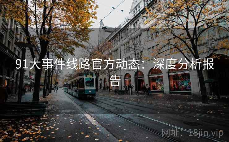 91大事件线路官方动态:深度分析报告 91大事件线路官方动态:深度分析报告