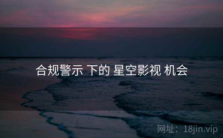 合规警示 下的 星空影视 机会