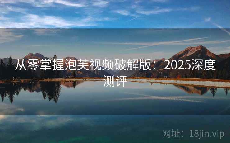 从零掌握泡芙视频破解版:2025深度测评 从零掌握泡芙视频破解版:2025深度测评