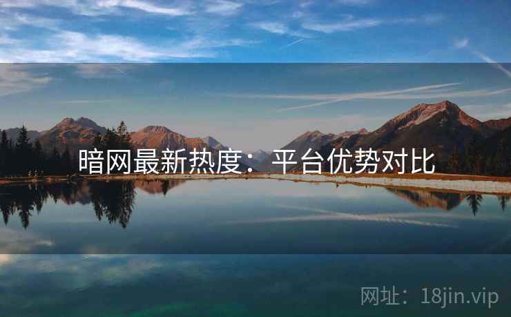 暗网最新热度:平台优势对比 暗网最新热度:平台优势对比