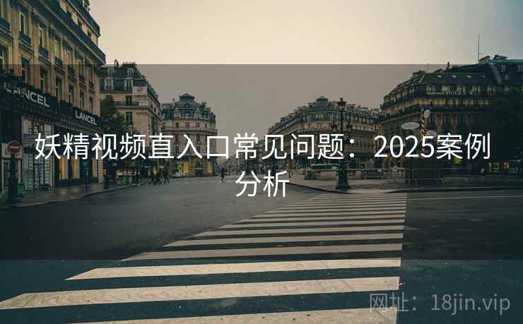 妖精视频直入口常见问题:2025案例分析 妖精视频直入口常见问题:2025案例分析