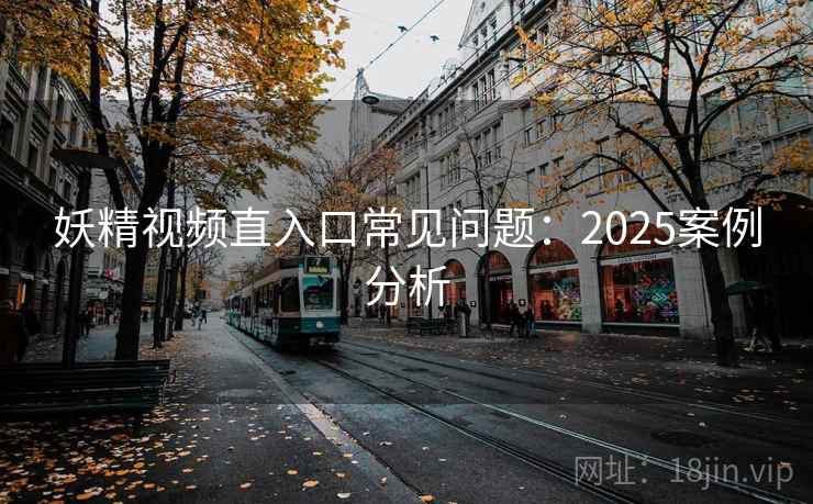 妖精视频直入口常见问题:2025案例分析 妖精视频直入口常见问题:2025案例分析