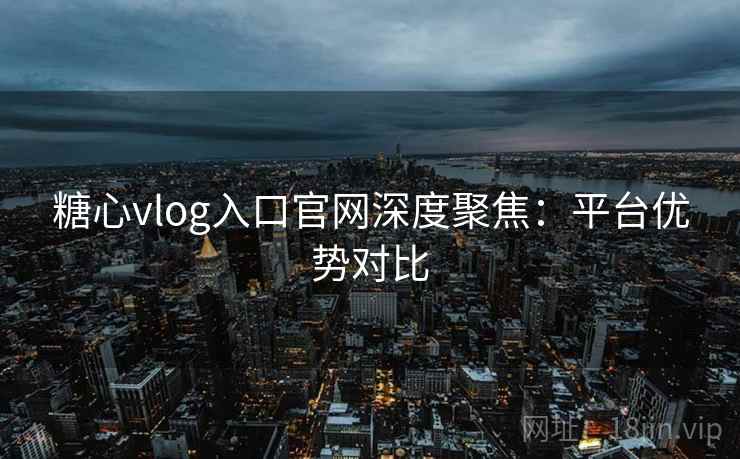 糖心vlog入口官网深度聚焦:平台优势对比 糖心vlog入口官网深度聚焦:平台优势对比