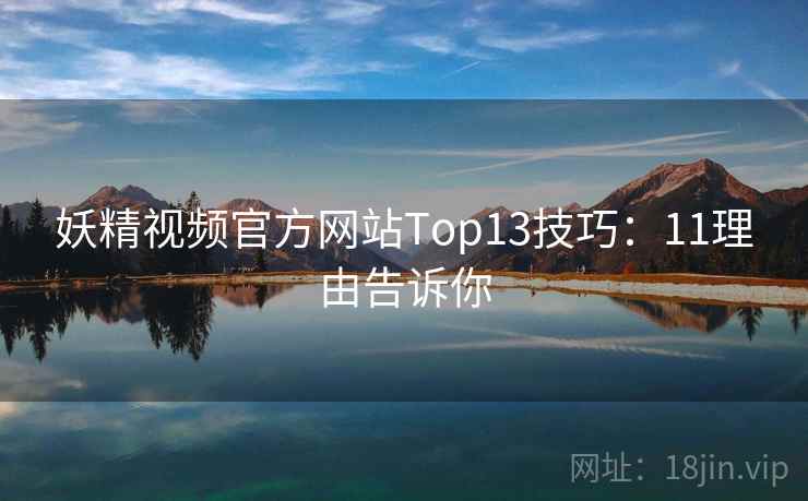 妖精视频官方网站Top13技巧:11理由告诉你 妖精视频官方网站Top13技巧:11理由告诉你