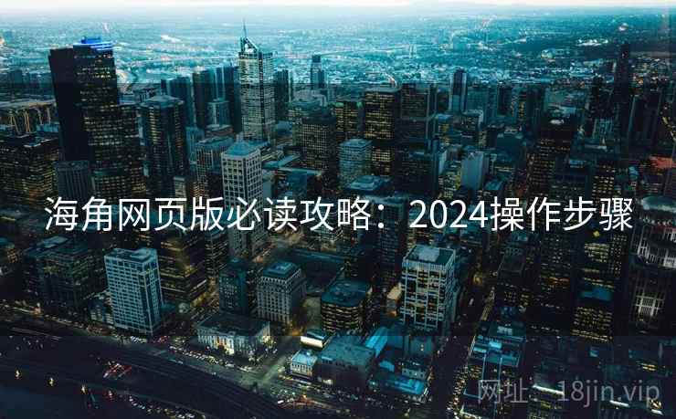 海角网页版必读攻略:2024操作步骤 海角网页版必读攻略:2024操作步骤