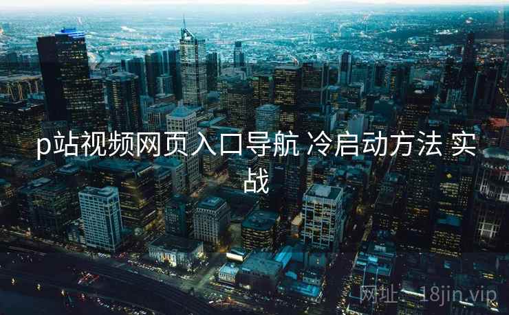 p站视频网页入口导航 冷启动方法 实战