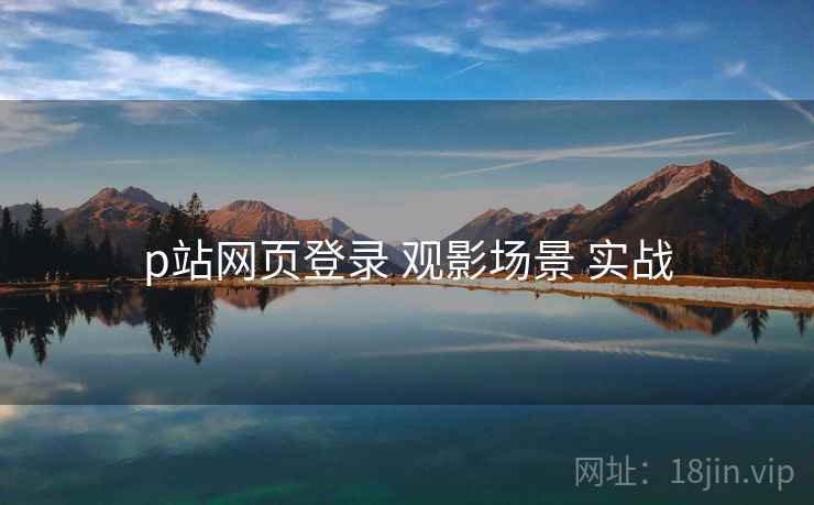 p站网页登录 观影场景 实战 p站网页登录 观影场景 实战