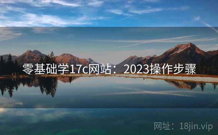 零基础学17c网站:2023操作步骤 零基础学17c网站:2023操作步骤