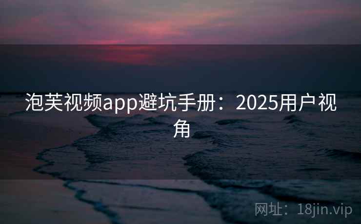 泡芙视频app避坑手册：2025用户视角