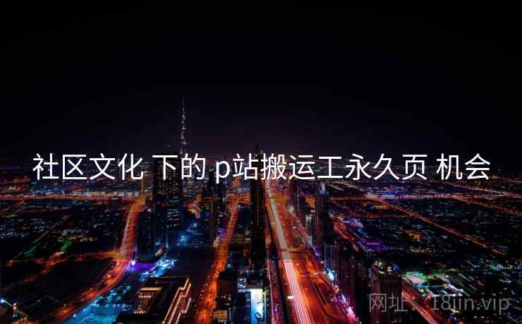 社区文化 下的 p站搬运工永久页 机会 社区文化 下的 p站搬运工永久页 机会