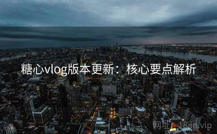 糖心vlog版本更新:核心要点解析 糖心vlog版本更新:核心要点解析