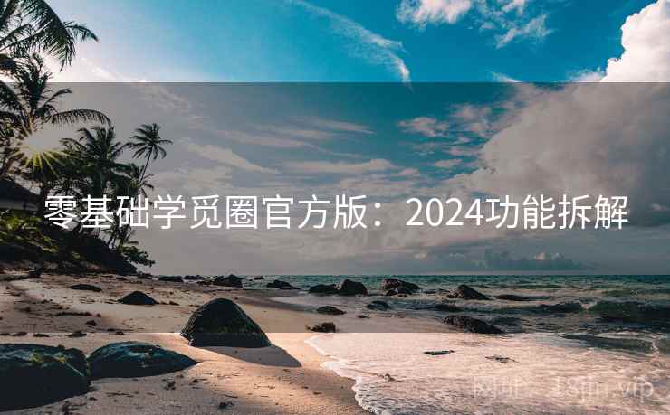零基础学觅圈官方版:2024功能拆解 零基础学觅圈官方版:2024功能拆解