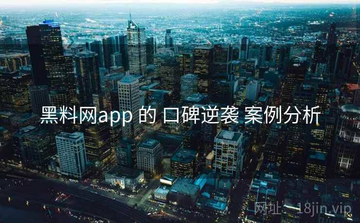 黑料网app 的 口碑逆袭 案例分析 黑料网app 的 口碑逆袭 案例分析