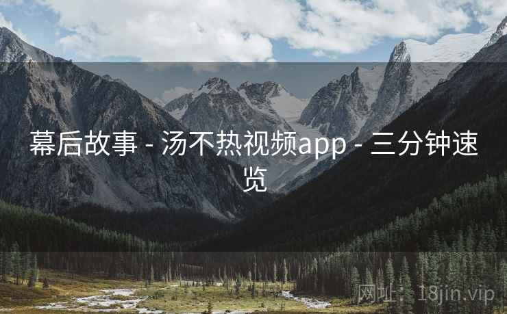 幕后故事 - 汤不热视频app - 三分钟速览 幕后故事 - 汤不热视频app - 三分钟速览