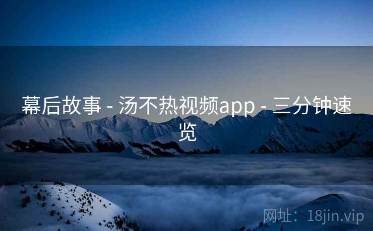幕后故事 - 汤不热视频app - 三分钟速览 幕后故事 - 汤不热视频app - 三分钟速览