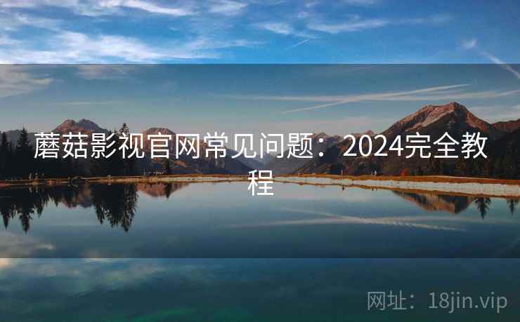 蘑菇影视官网常见问题:2024完全教程 蘑菇影视官网常见问题:2024完全教程