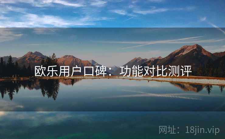 欧乐用户口碑:功能对比测评 欧乐用户口碑:功能对比测评