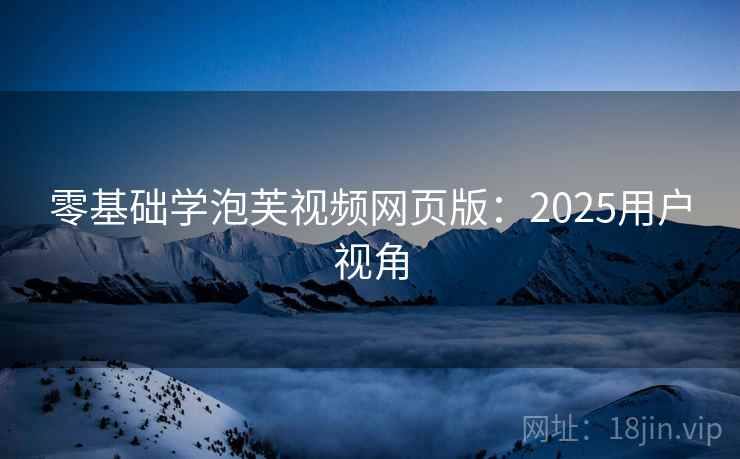 零基础学泡芙视频网页版:2025用户视角 零基础学泡芙视频网页版:2025用户视角