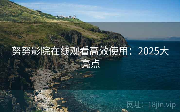 努努影院在线观看高效使用：2025大亮点