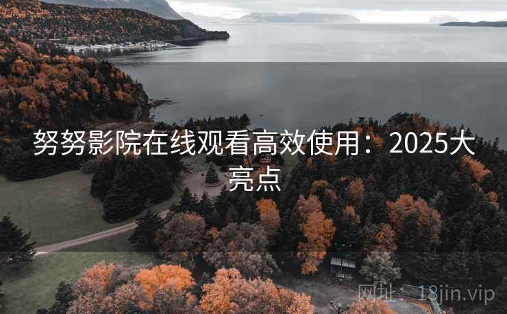 努努影院在线观看高效使用：2025大亮点
