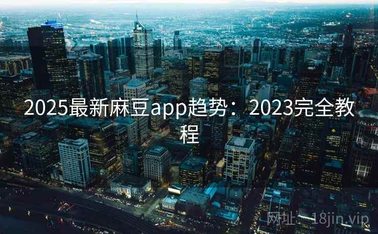 2025最新麻豆app趋势:2023完全教程 2025最新麻豆app趋势:2023完全教程