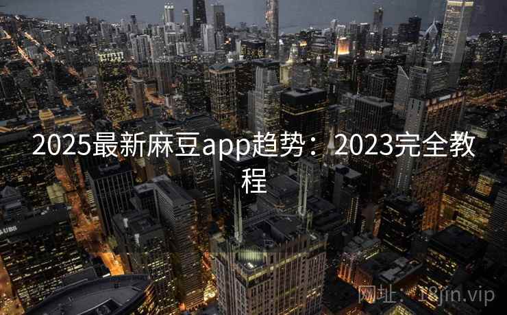 2025最新麻豆app趋势:2023完全教程 2025最新麻豆app趋势:2023完全教程
