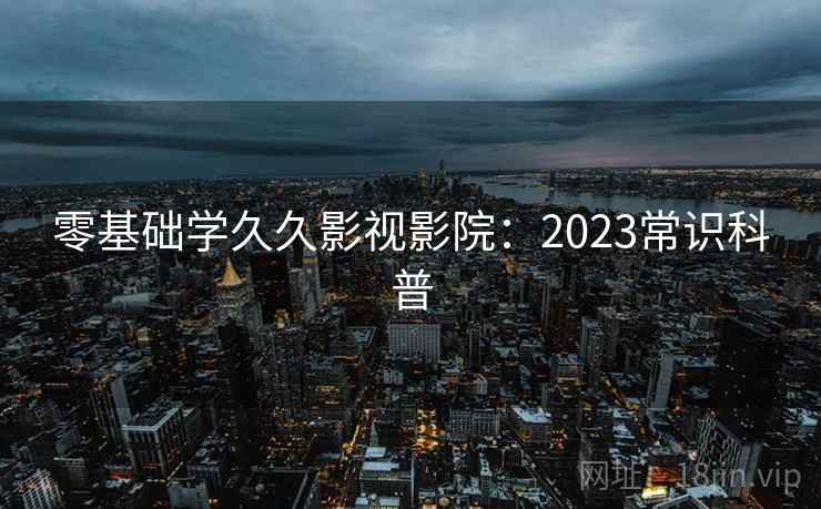 零基础学久久影视影院:2023常识科普 零基础学久久影视影院:2023常识科普