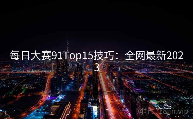 每日大赛91Top15技巧:全网最新2023 每日大赛91Top15技巧:全网最新2023