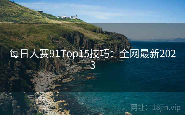 每日大赛91Top15技巧:全网最新2023 每日大赛91Top15技巧:全网最新2023