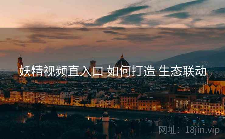 妖精视频直入口 如何打造 生态联动 妖精视频直入口 如何打造 生态联动